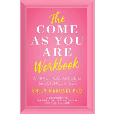 The Come As You Are Workbook A Practical Guide to the Science of Sex by Emily Nagoski