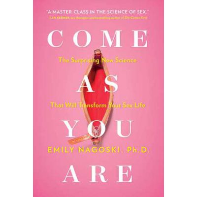 Come As You Are The Surprising New Science That Will Transform Your Sex Life by Emily Nagoski